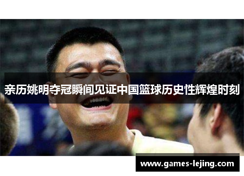 亲历姚明夺冠瞬间见证中国篮球历史性辉煌时刻