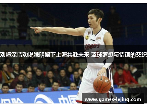 刘炜深情劝说姚明留下上海共赴未来 篮球梦想与情谊的交织