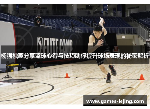 杨强独家分享篮球心得与技巧助你提升球场表现的秘密解析