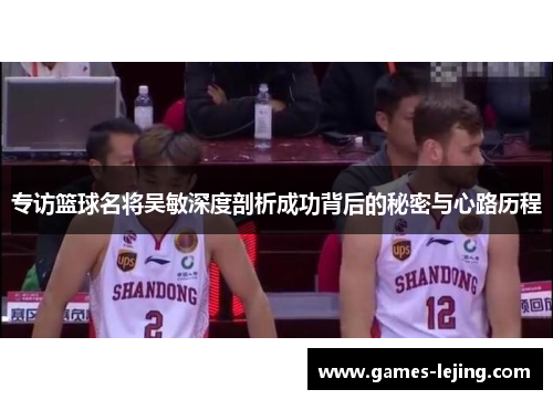 专访篮球名将吴敏深度剖析成功背后的秘密与心路历程