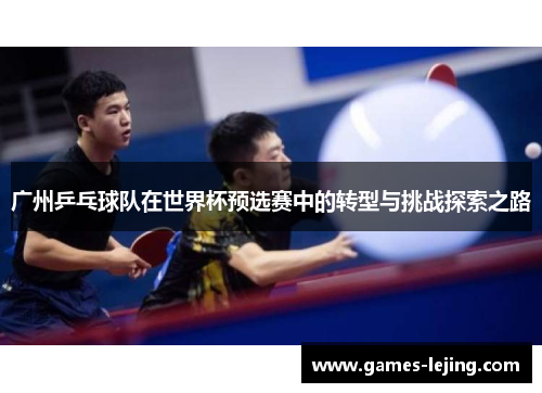 广州乒乓球队在世界杯预选赛中的转型与挑战探索之路