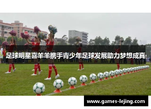 足球明星喜羊羊携手青少年足球发展助力梦想成真