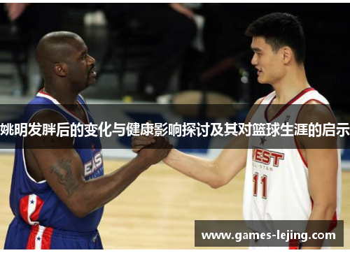 姚明发胖后的变化与健康影响探讨及其对篮球生涯的启示