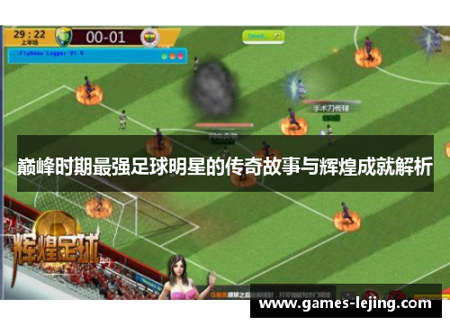 巅峰时期最强足球明星的传奇故事与辉煌成就解析