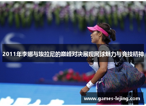 2011年李娜与埃拉尼的巅峰对决展现网球魅力与竞技精神
