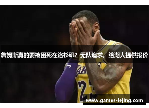 詹姆斯真的要被困死在洛杉矶？无队追求，给湖人提供报价
