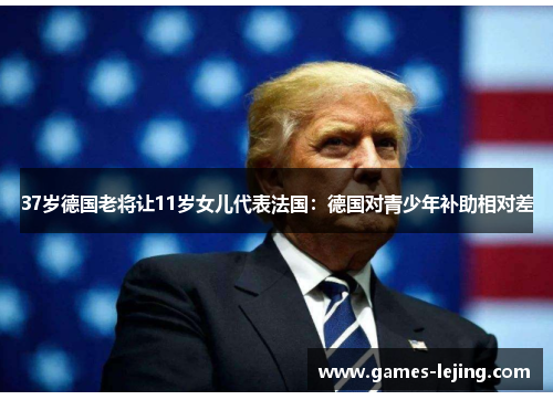 37岁德国老将让11岁女儿代表法国：德国对青少年补助相对差