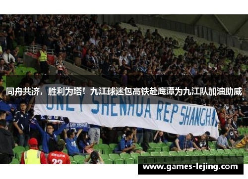 同舟共济，胜利为塔！九江球迷包高铁赴鹰潭为九江队加油助威
