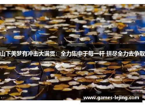 山下美梦有冲击大满贯：全力集中于每一杆 拼尽全力去争取
