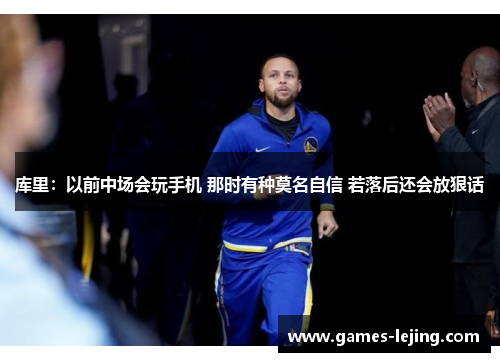 库里：以前中场会玩手机 那时有种莫名自信 若落后还会放狠话