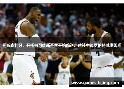 杨瀚森利好，开拓者可能新赛季开始前送走替补中锋罗伯特威廉姆斯