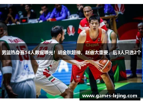 男篮热身赛14人数据曝光！胡金秋超神，赵睿太重要，后3人只选2个